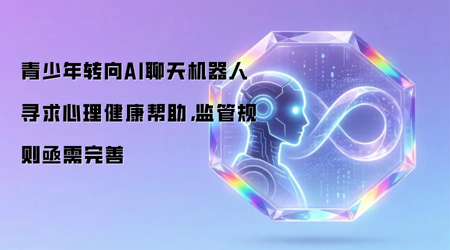 青少年转向AI聊天机器人寻求心理健康帮助,监管规则亟需完善