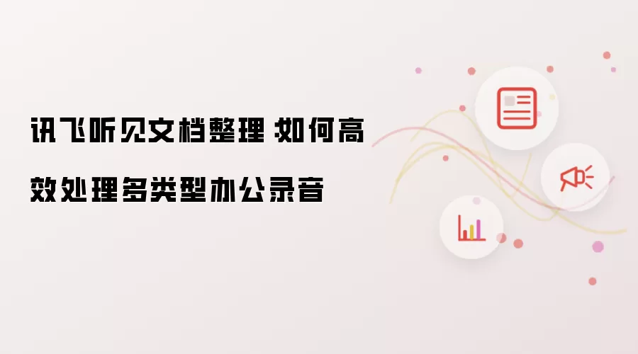 讯飞听见文档整理:如何高效处理多类型办公录音