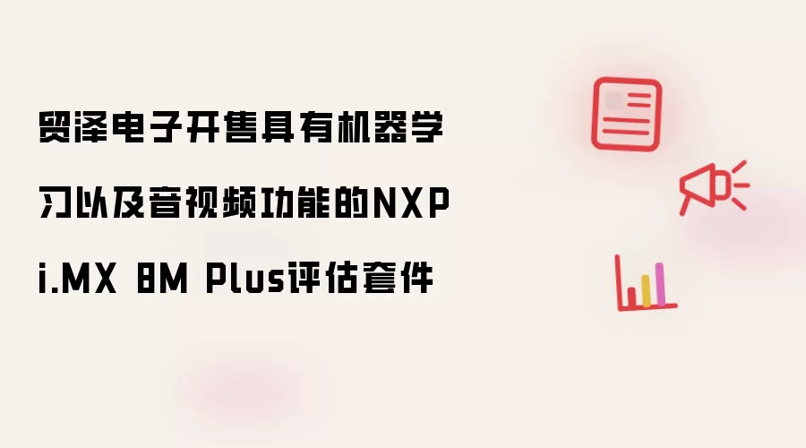 贸泽电子开售具有机器学习以及音视频功能的NXP i.MX 8M Plus评估套件
