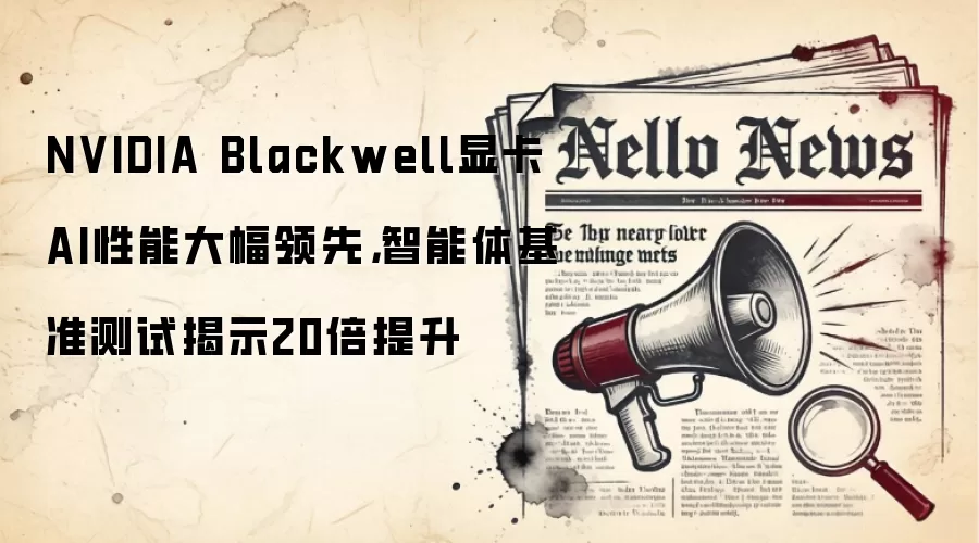 NVIDIA Blackwell显卡AI性能大幅领先,智能体基准测试揭示20倍提升