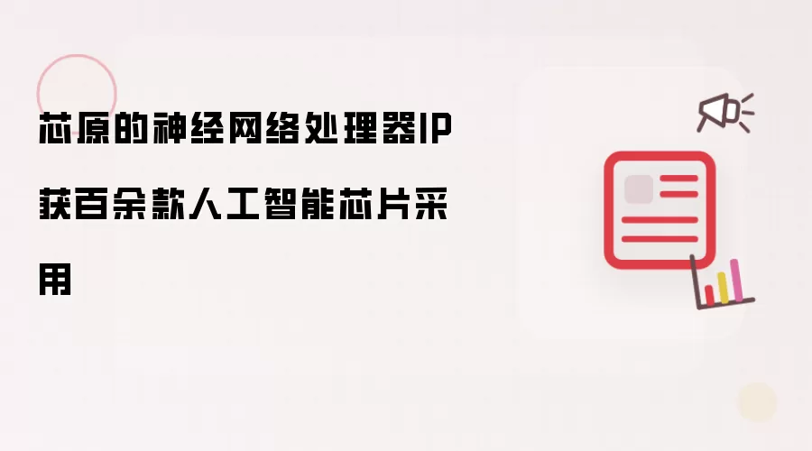 芯原的神经网络处理器IP获百余款人工智能芯片采用