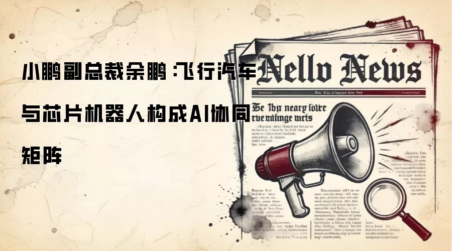 小鹏副总裁余鹏:飞行汽车与芯片机器人构成AI协同矩阵
