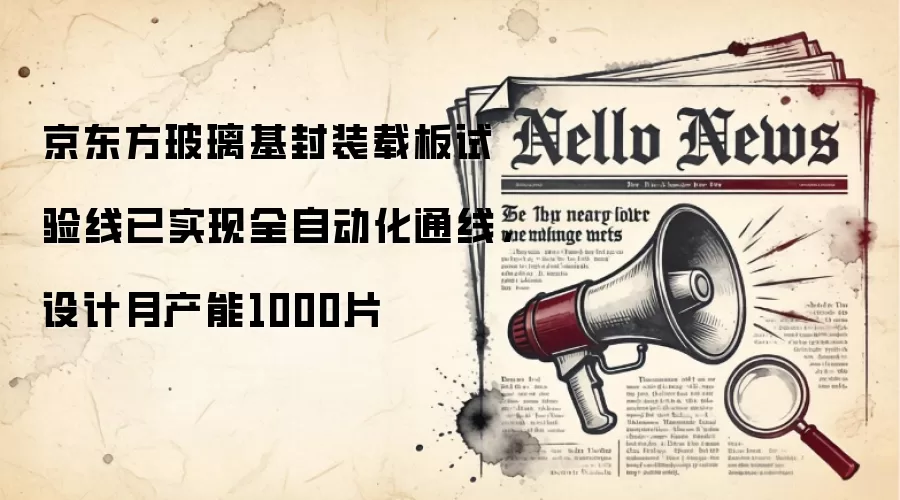 京东方玻璃基封装载板试验线已实现全自动化通线,设计月产能1000片