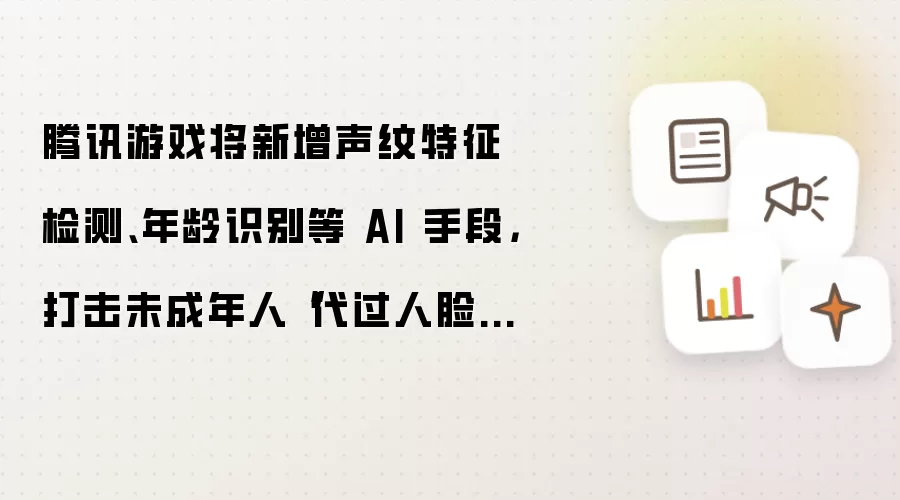 腾讯游戏将新增声纹特征检测、年龄识别等 AI 手段,打击未成年人“代过人脸”行为