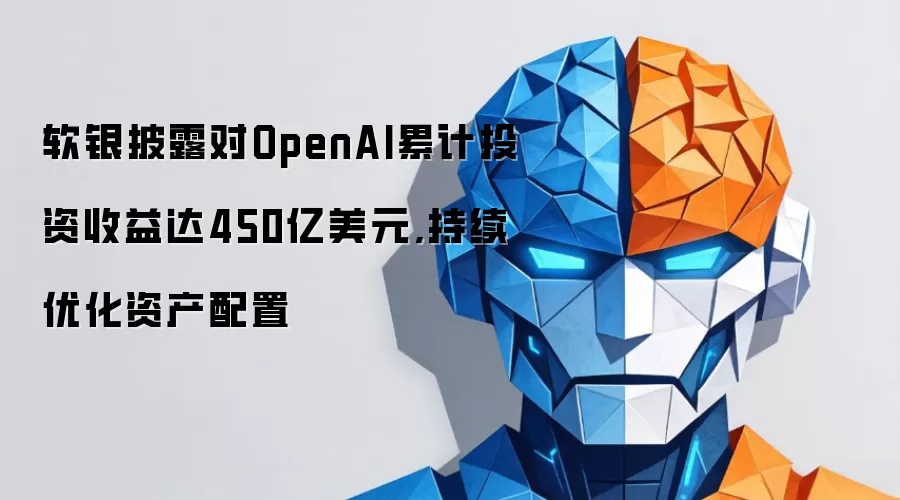 软银披露对OpenAI累计投资收益达450亿美元,持续优化资产配置