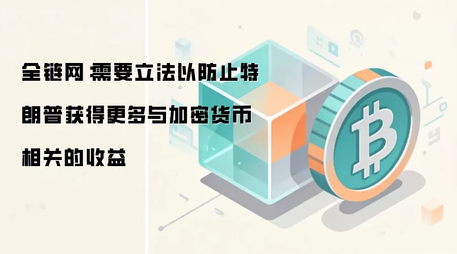全链网:需要立法以防止特朗普获得更多与加密货币相关的收益