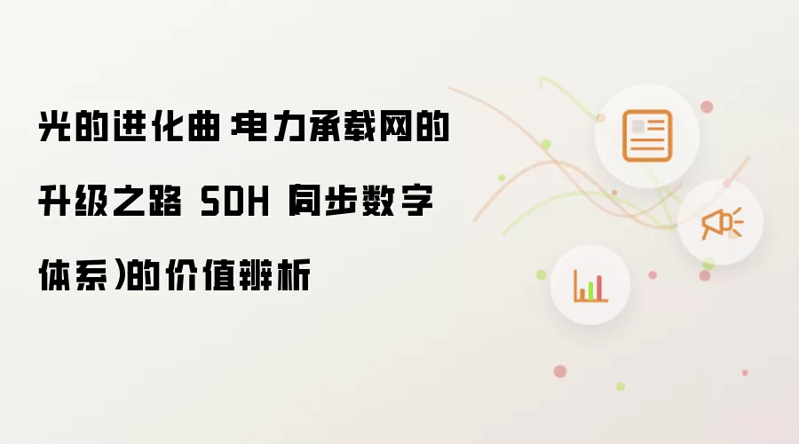 光的进化曲:电力承载网的升级之路 SDH(同步数字体系)的价值辨析