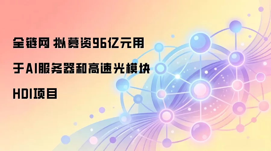 全链网:拟募资96亿元用于AI服务器和高速光模块HDI项目