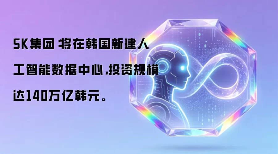 SK集团:将在韩国新建人工智能数据中心,投资规模达140万亿韩元。