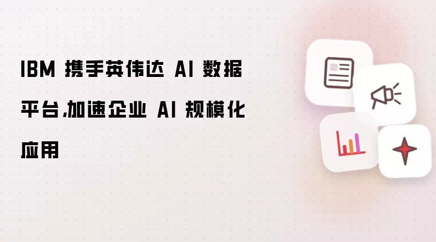 IBM 携手英伟达 AI 数据平台，加速企业 AI 规模化应用