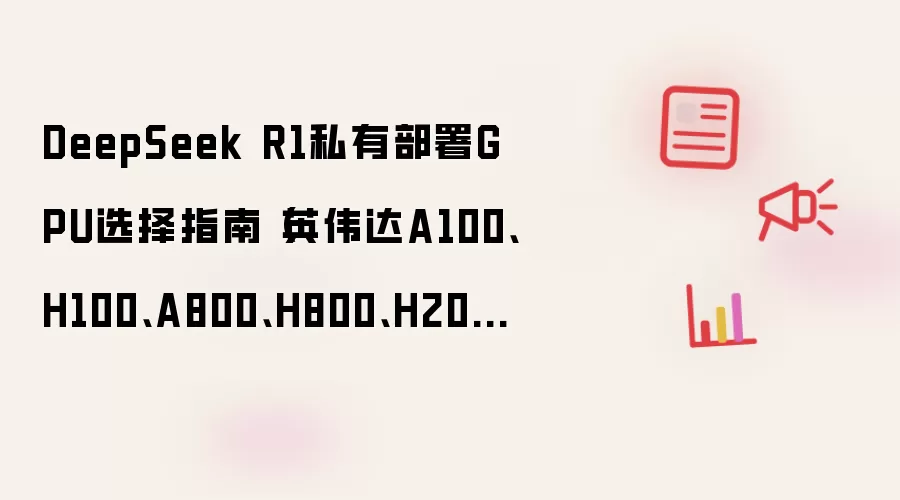 DeepSeek R1私有部署GPU选择指南(英伟达A100、H100、A800、H800、H20系列)