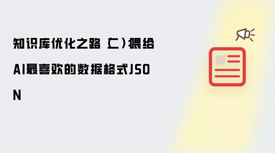 知识库优化之路(二):喂给AI最喜欢的数据格式JSON
