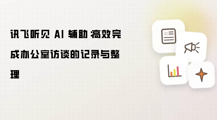 讯飞听见 AI 辅助:高效完成办公室访谈的记录与整理