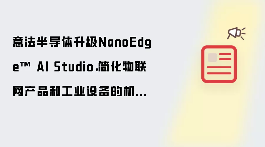 意法半导体升级NanoEdge™ AI Studio，简化物联网产品和工业设备的机器学习软件开发
