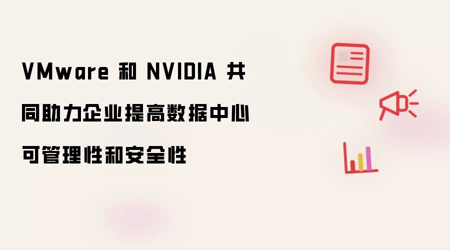 VMware 和 NVIDIA 共同助力企业提高数据中心可管理性和安全性