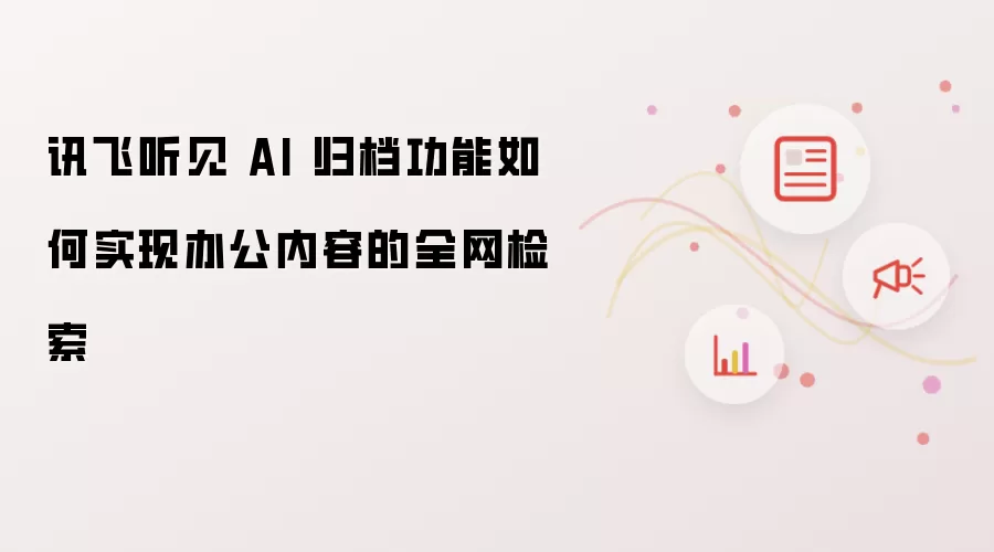 讯飞听见 AI 归档功能如何实现办公内容的全网检索