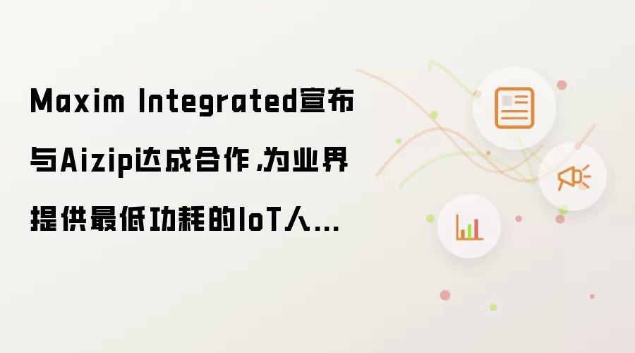 Maxim Integrated宣布与Aizip达成合作，为业界提供最低功耗的IoT人形识别方案