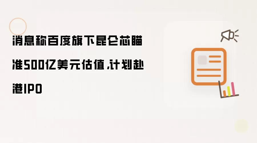 消息称百度旗下昆仑芯瞄准500亿美元估值,计划赴港IPO
