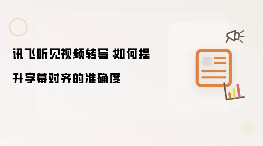 讯飞听见视频转写:如何提升字幕对齐的准确度