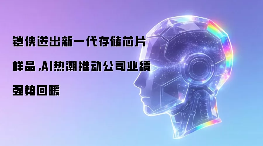 铠侠送出新一代存储芯片样品,AI热潮推动公司业绩强势回暖