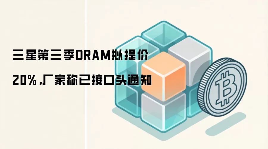 三星第三季DRAM拟提价20%,厂家称已接口头通知