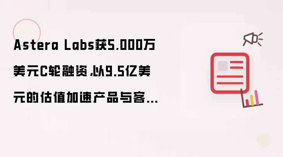 Astera Labs获5,000万美元C轮融资,以9.5亿美元的估值加速产品与客户发展势头