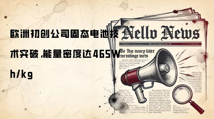 欧洲初创公司固态电池技术突破,能量密度达465Wh/kg