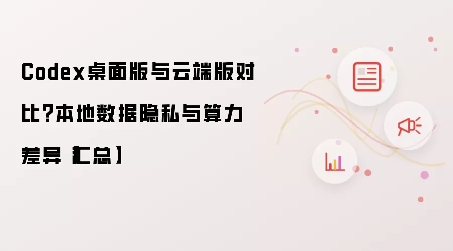 Codex桌面版与云端版对比？本地数据隐私与算力差异【汇总】
