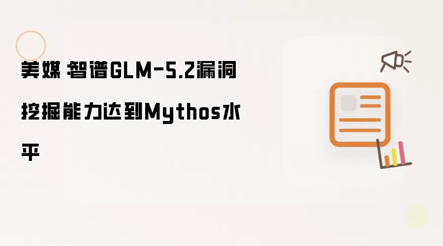 美媒:智谱GLM-5.2漏洞挖掘能力达到Mythos水平