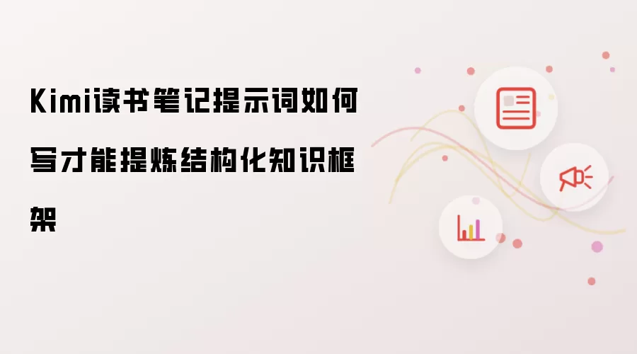 Kimi读书笔记提示词如何写才能提炼结构化知识框架