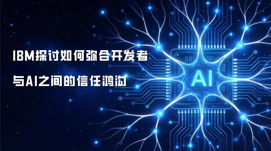 IBM探讨如何弥合开发者与AI之间的信任鸿沟