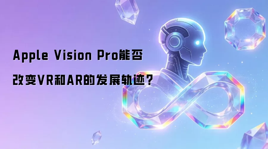 Apple Vision Pro能否改变VR和AR的发展轨迹?