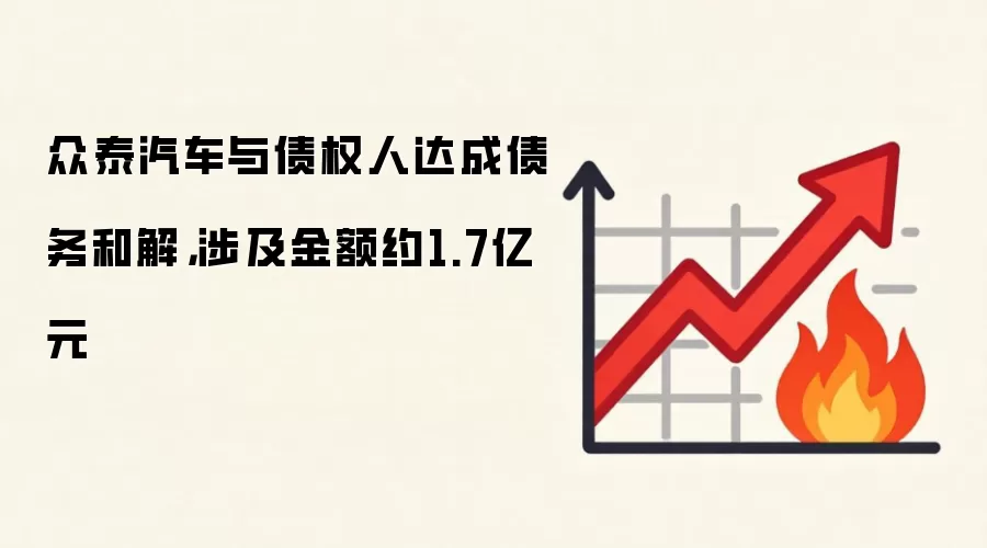 众泰汽车与债权人达成债务和解,涉及金额约1.7亿元