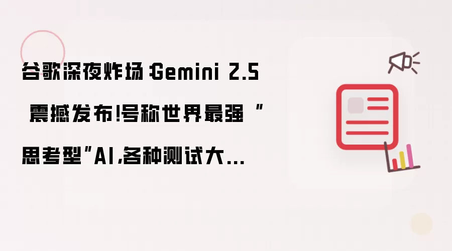 谷歌深夜炸场:Gemini 2.5 震撼发布!号称世界最强“思考型”AI,各种测试大幅领先