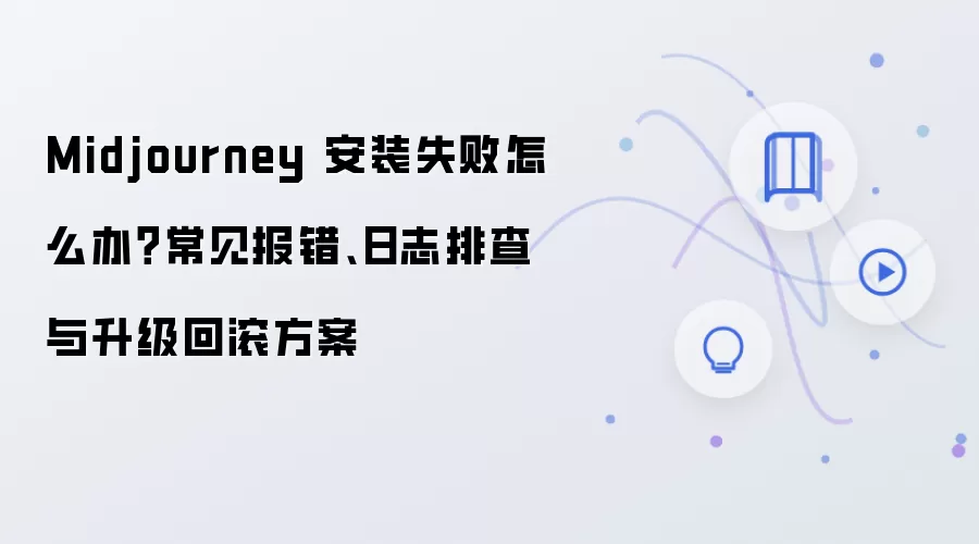 Midjourney 安装失败怎么办？常见报错、日志排查与升级回滚方案