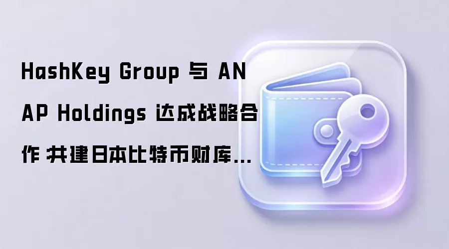 HashKey Group 与 ANAP Holdings 达成战略合作:共建日本比特币财库管理与机构级数字资产托管服务