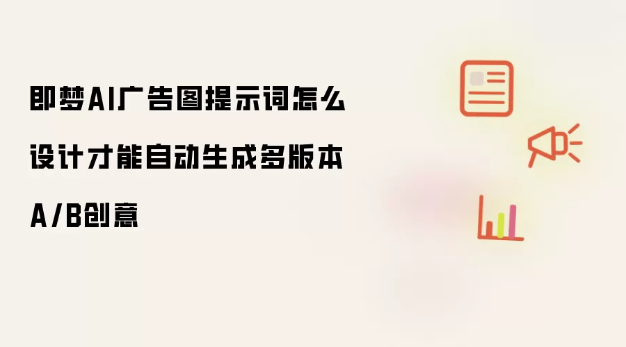 即梦AI广告图提示词怎么设计才能自动生成多版本A/B创意