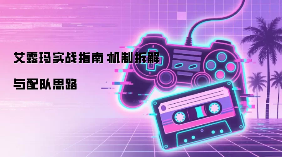 艾露玛实战指南:机制拆解与配队思路