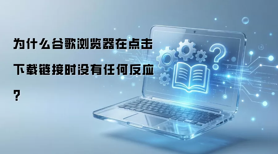 为什么谷歌浏览器在点击下载链接时没有任何反应?