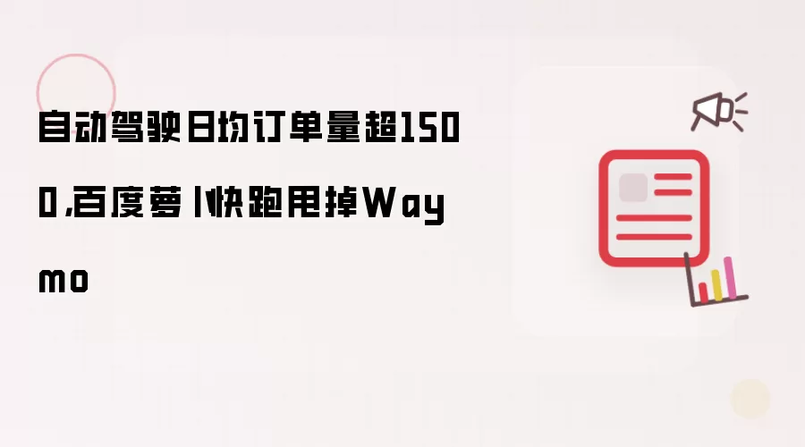 自动驾驶日均订单量超1500,百度萝卜快跑甩掉Waymo