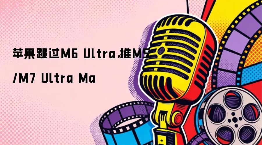 苹果跳过M6 Ultra，推M5/M7 Ultra Ma