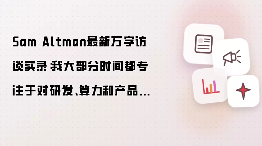 Sam Altman最新万字访谈实录:我大部分时间都专注于对研发、算力和产品的思考