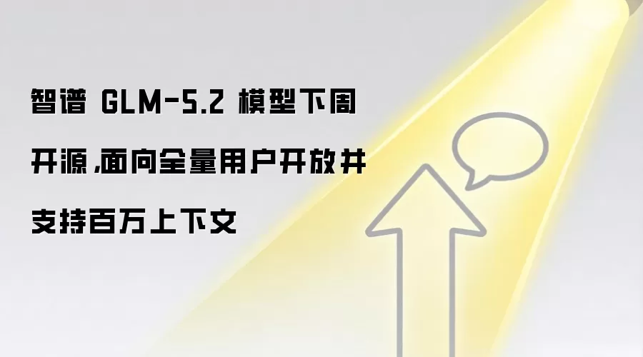 智谱 GLM-5.2 模型下周开源,面向全量用户开放并支持百万上下文