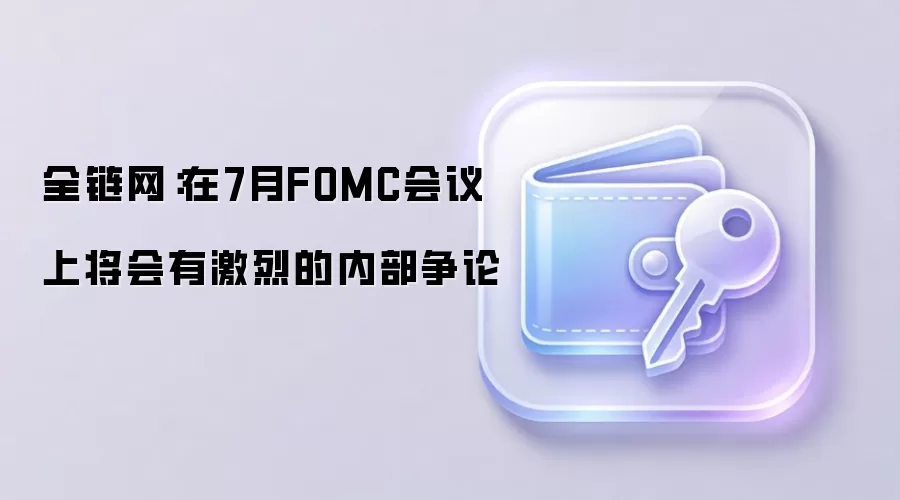全链网:在7月FOMC会议上将会有激烈的内部争论