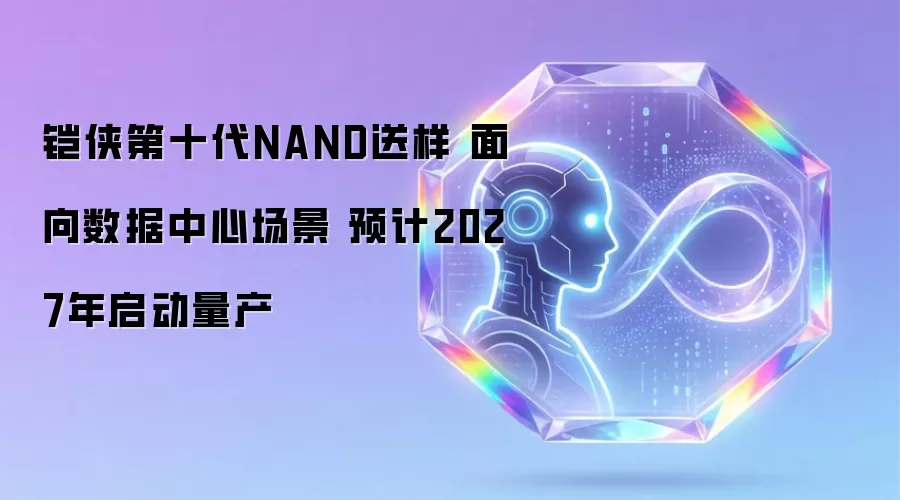 铠侠第十代NAND送样 面向数据中心场景 预计2027年启动量产