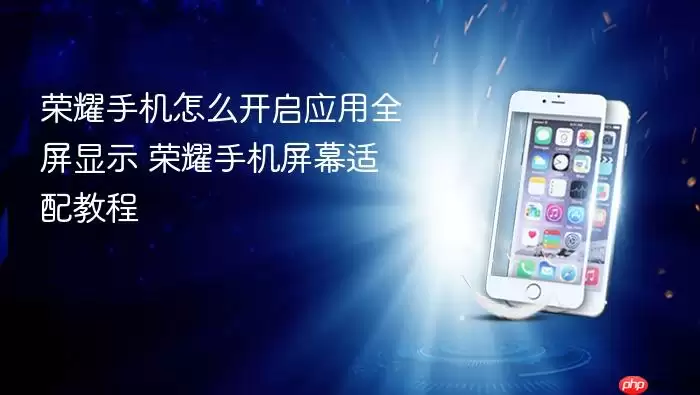 荣耀手机怎么开启应用全屏显示 荣耀手机屏幕适配教程