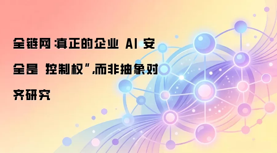 全链网:真正的企业 AI 安全是“控制权”,而非抽象对齐研究