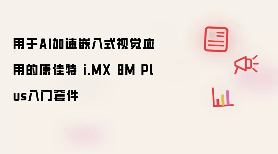 用于AI加速嵌入式视觉应用的康佳特 i.MX 8M Plus入门套件