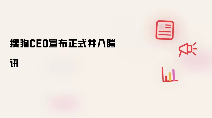 搜狗CEO宣布正式并入腾讯