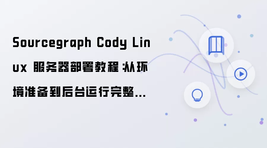 Sourcegraph Cody Linux 服务器部署教程:从环境准备到后台运行完整流程